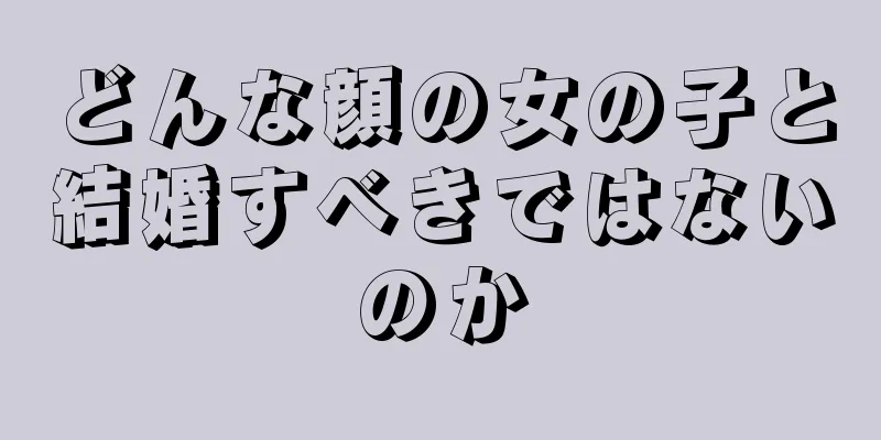 どんな顔の女の子と結婚すべきではないのか