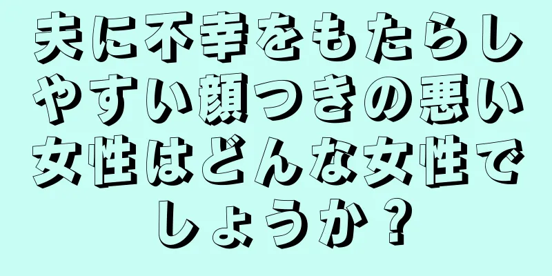 夫に不幸をもたらしやすい顔つきの悪い女性はどんな女性でしょうか？