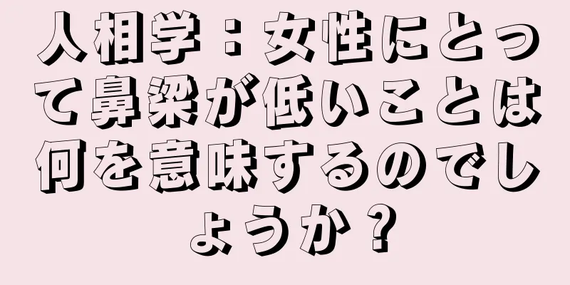 人相学：女性にとって鼻梁が低いことは何を意味するのでしょうか？