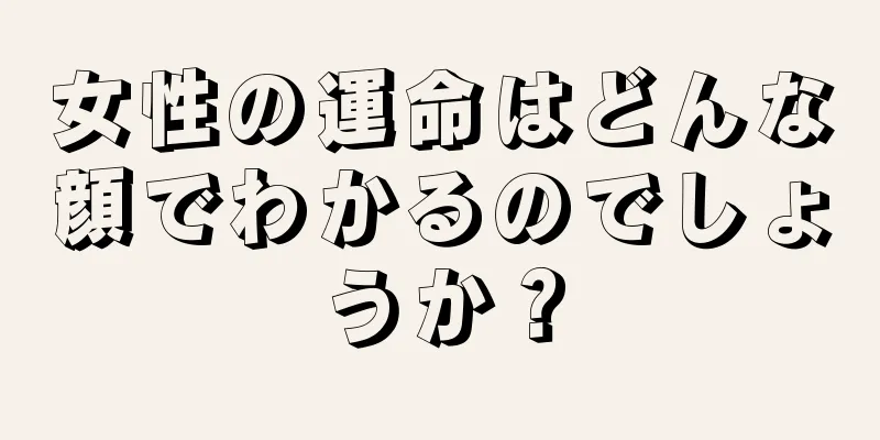 女性の運命はどんな顔でわかるのでしょうか？