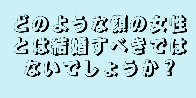 どのような顔の女性とは結婚すべきではないでしょうか？