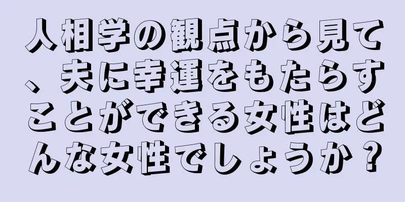 人相学の観点から見て、夫に幸運をもたらすことができる女性はどんな女性でしょうか？