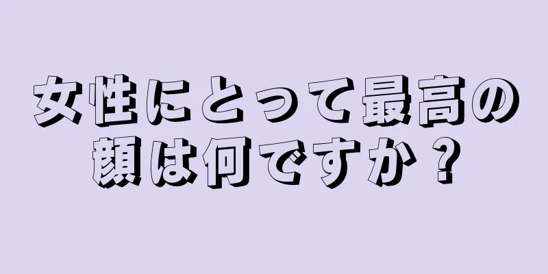 女性にとって最高の顔は何ですか？