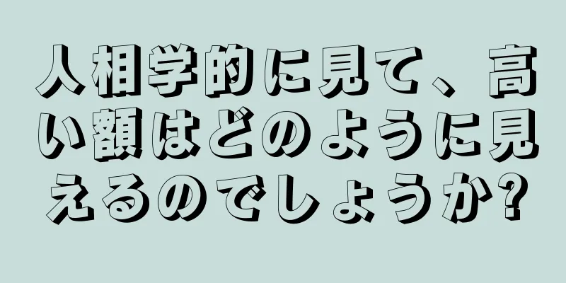 人相学的に見て、高い額はどのように見えるのでしょうか?