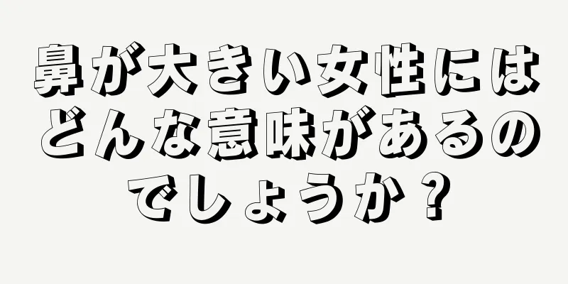 鼻が大きい女性にはどんな意味があるのでしょうか？