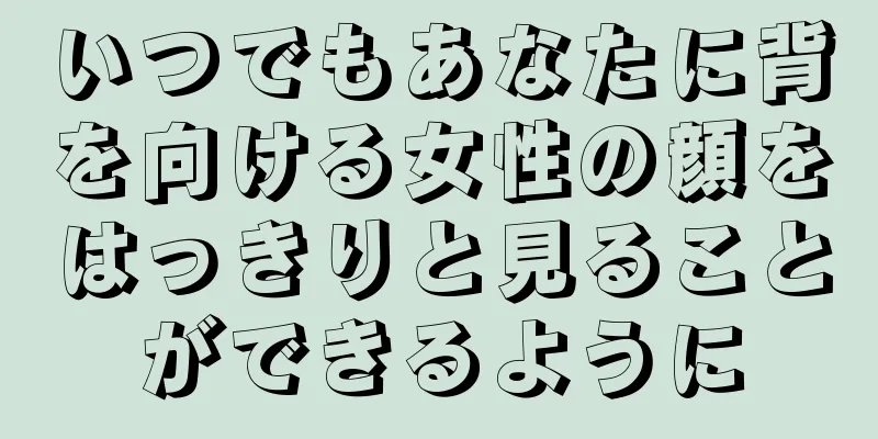 いつでもあなたに背を向ける女性の顔をはっきりと見ることができるように