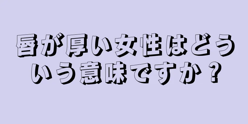 唇が厚い女性はどういう意味ですか？