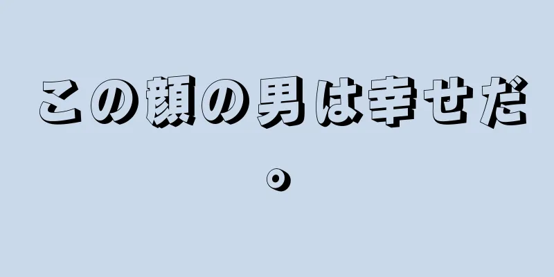 この顔の男は幸せだ。