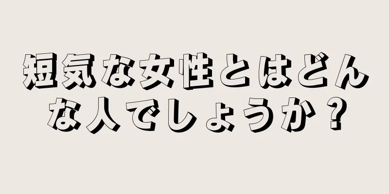 短気な女性とはどんな人でしょうか？