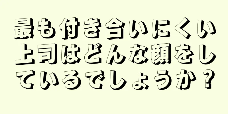 最も付き合いにくい上司はどんな顔をしているでしょうか？