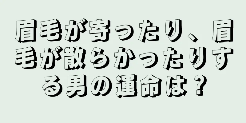 眉毛が寄ったり、眉毛が散らかったりする男の運命は？