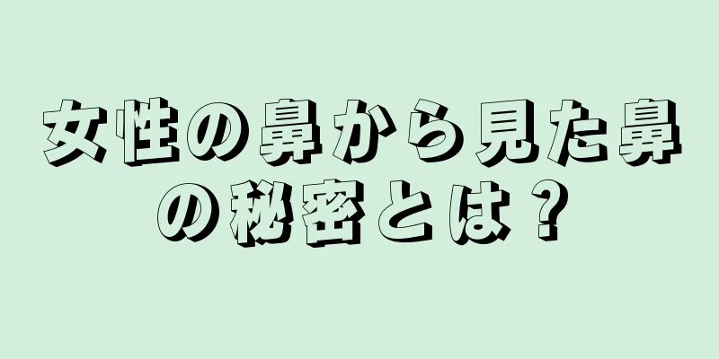 女性の鼻から見た鼻の秘密とは？