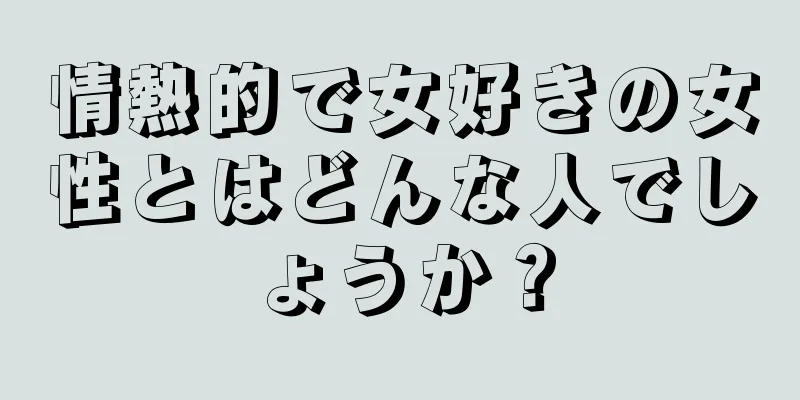 情熱的で女好きの女性とはどんな人でしょうか？