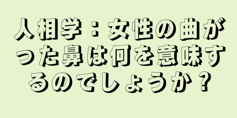 人相学：女性の曲がった鼻は何を意味するのでしょうか？