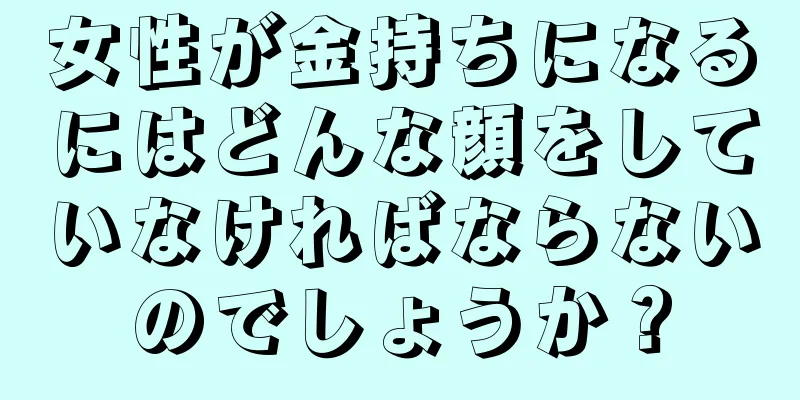 女性が金持ちになるにはどんな顔をしていなければならないのでしょうか？