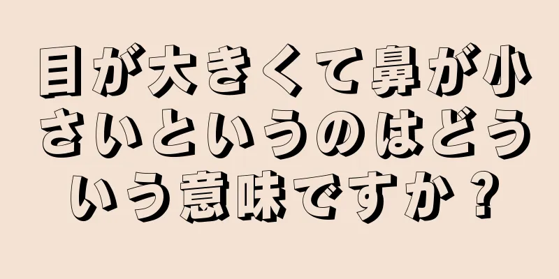 目が大きくて鼻が小さいというのはどういう意味ですか？