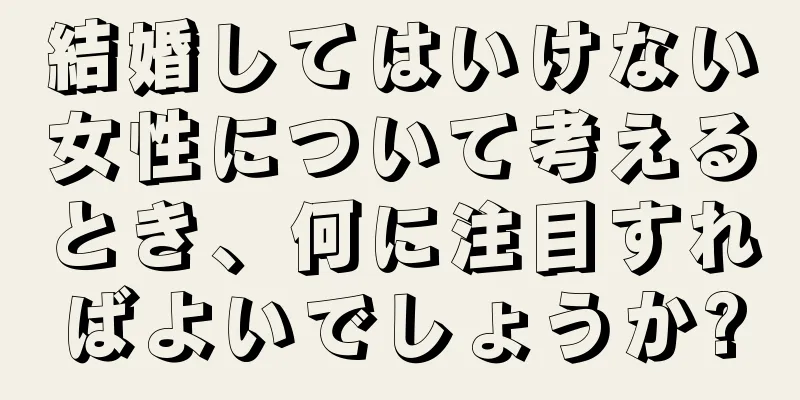 結婚してはいけない女性について考えるとき、何に注目すればよいでしょうか?
