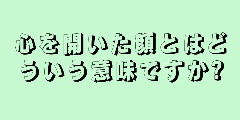 心を開いた顔とはどういう意味ですか?