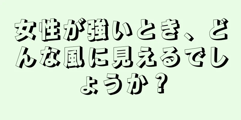 女性が強いとき、どんな風に見えるでしょうか？