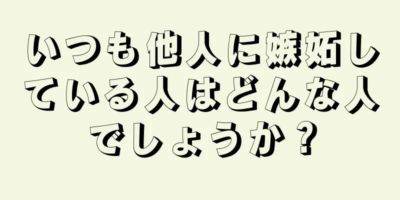 いつも他人に嫉妬している人はどんな人でしょうか？