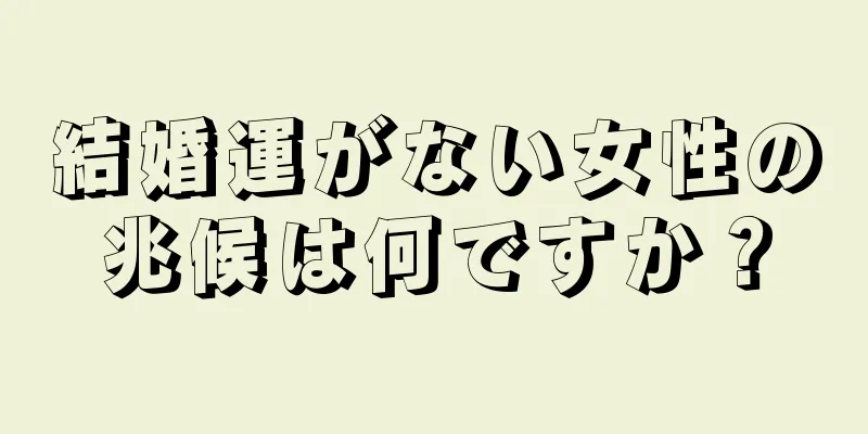 結婚運がない女性の兆候は何ですか？