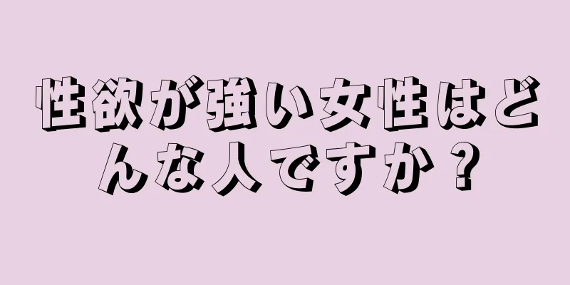 性欲が強い女性はどんな人ですか？