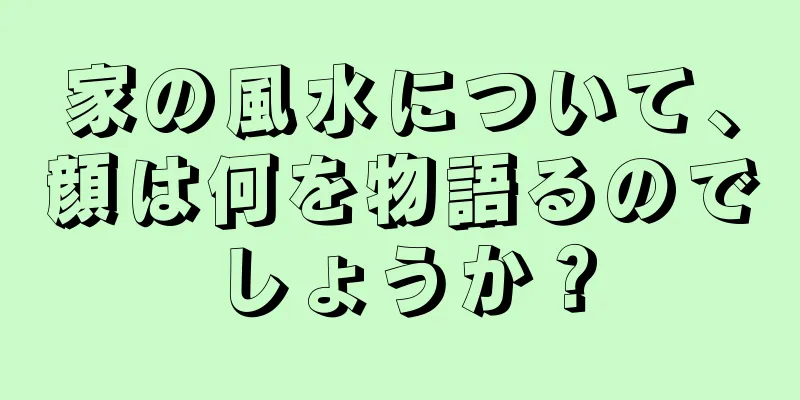 家の風水について、顔は何を物語るのでしょうか？