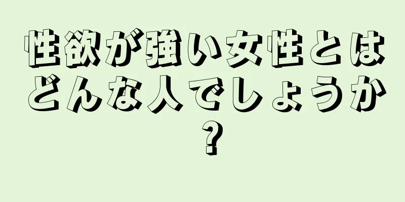 性欲が強い女性とはどんな人でしょうか？