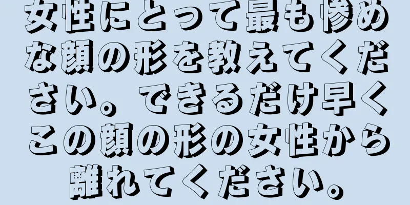 女性にとって最も惨めな顔の形を教えてください。できるだけ早くこの顔の形の女性から離れてください。