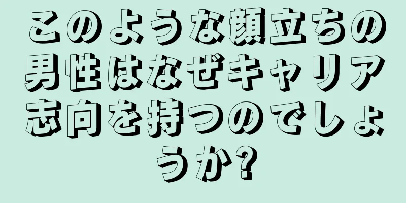 このような顔立ちの男性はなぜキャリア志向を持つのでしょうか?