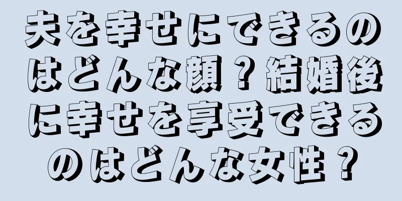 夫を幸せにできるのはどんな顔？結婚後に幸せを享受できるのはどんな女性？