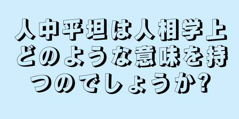 人中平坦は人相学上どのような意味を持つのでしょうか?