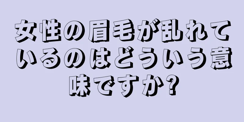 女性の眉毛が乱れているのはどういう意味ですか?