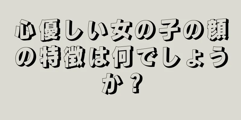 心優しい女の子の顔の特徴は何でしょうか？