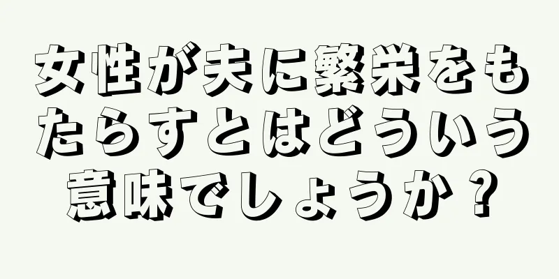 女性が夫に繁栄をもたらすとはどういう意味でしょうか？