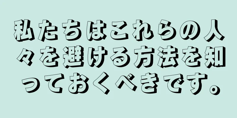 私たちはこれらの人々を避ける方法を知っておくべきです。