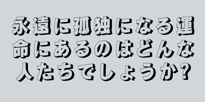 永遠に孤独になる運命にあるのはどんな人たちでしょうか?