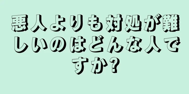 悪人よりも対処が難しいのはどんな人ですか?