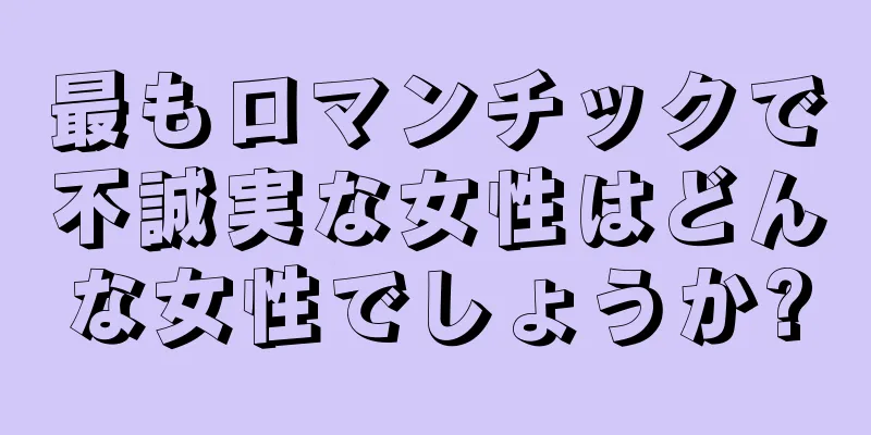 最もロマンチックで不誠実な女性はどんな女性でしょうか?