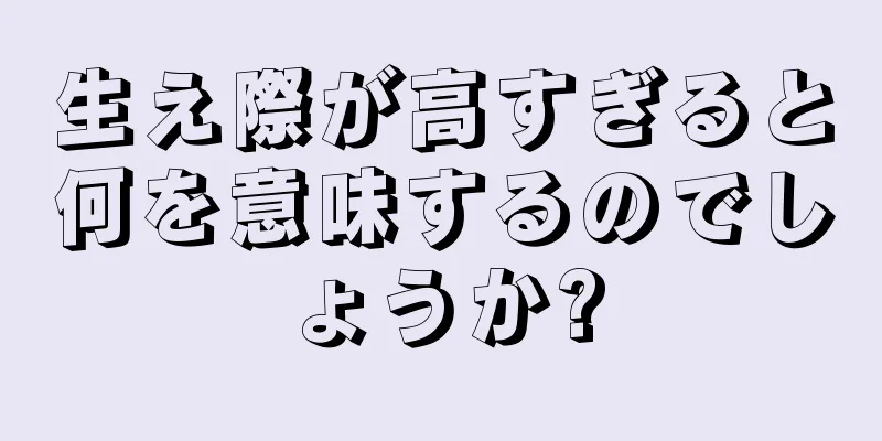 生え際が高すぎると何を意味するのでしょうか?