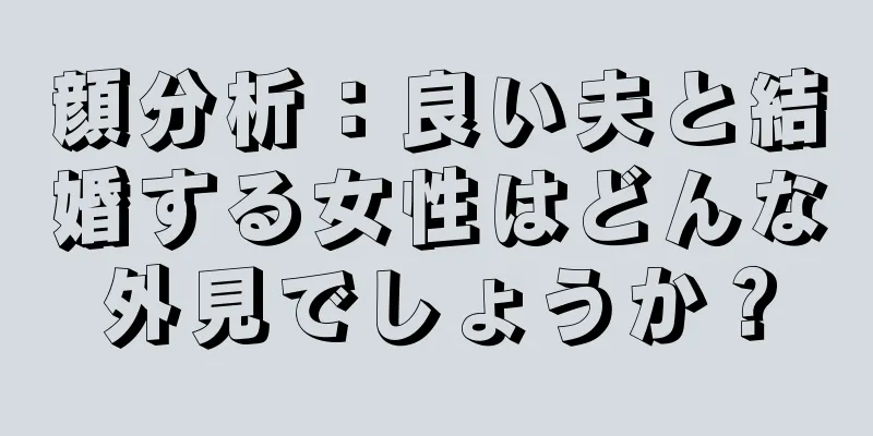 顔分析：良い夫と結婚する女性はどんな外見でしょうか？