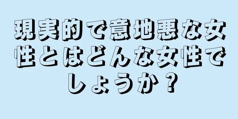 現実的で意地悪な女性とはどんな女性でしょうか？