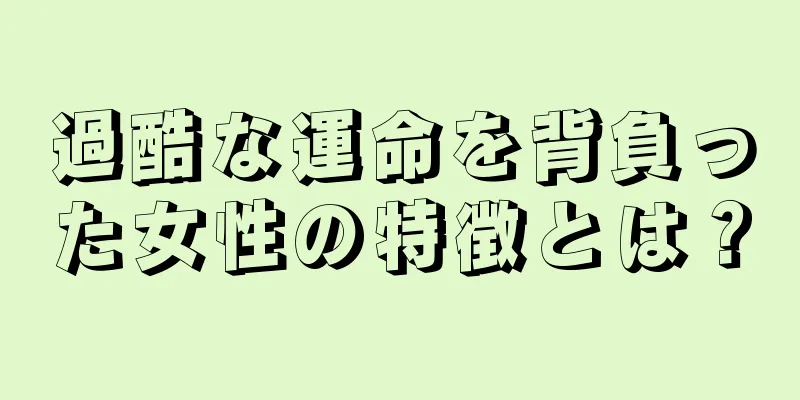 過酷な運命を背負った女性の特徴とは？