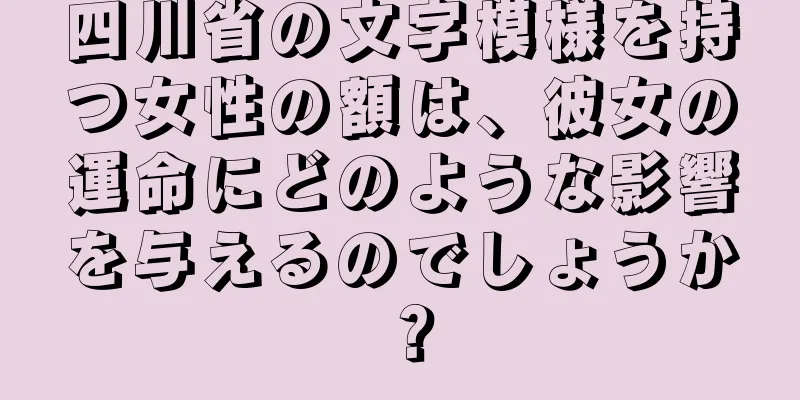 四川省の文字模様を持つ女性の額は、彼女の運命にどのような影響を与えるのでしょうか？