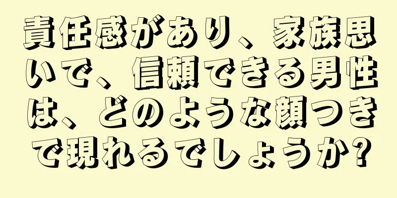 責任感があり、家族思いで、信頼できる男性は、どのような顔つきで現れるでしょうか?