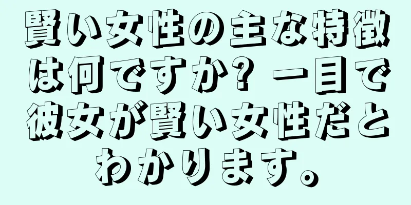 賢い女性の主な特徴は何ですか? 一目で彼女が賢い女性だとわかります。