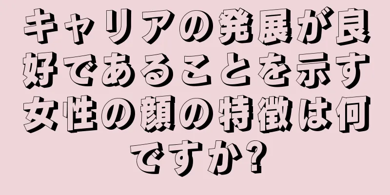 キャリアの発展が良好であることを示す女性の顔の特徴は何ですか?