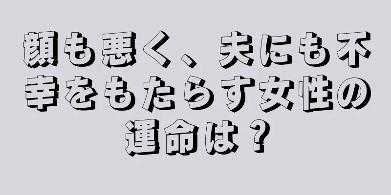 顔も悪く、夫にも不幸をもたらす女性の運命は？