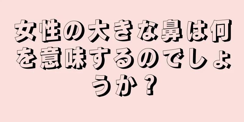 女性の大きな鼻は何を意味するのでしょうか？