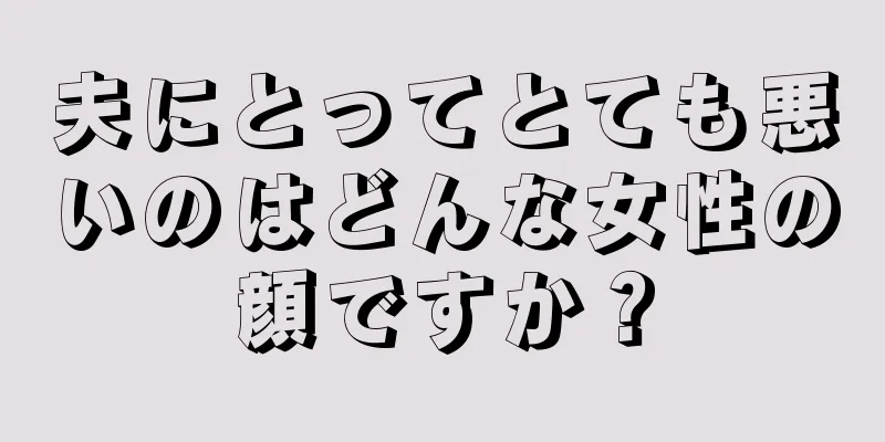 夫にとってとても悪いのはどんな女性の顔ですか？